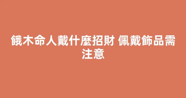餓木命人戴什麼招財 佩戴飾品需注意